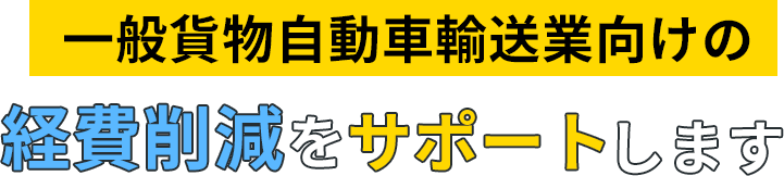 一般貨物自動車運送事業向けの
経費削減をサポートします。